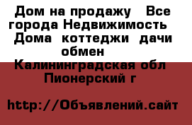 Дом на продажу - Все города Недвижимость » Дома, коттеджи, дачи обмен   . Калининградская обл.,Пионерский г.